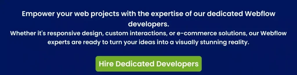 Empower your web projects with the expertise of our dedicated Webflow developers. Empower your web projects with the expertise of our dedicated Webflow developers.